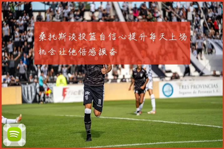 桑托斯谈投篮自信心提升每天上场机会让他倍感振奋