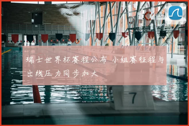 瑞士世界杯赛程公布 小组赛征程与出线压力同步加大