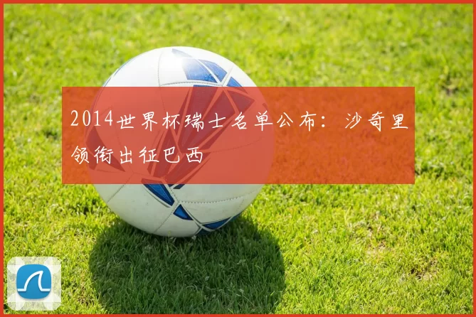 2014世界杯瑞士名单公布：沙奇里领衔出征巴西
