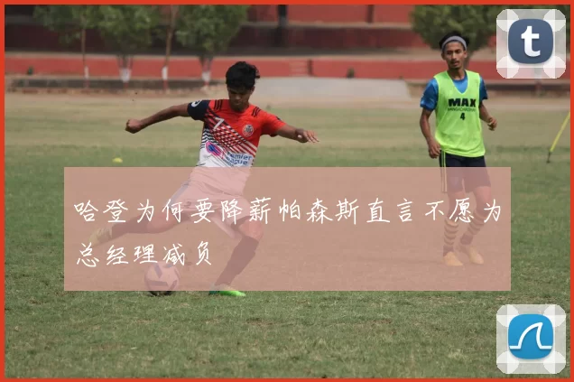 哈登为何要降薪帕森斯直言不愿为总经理减负