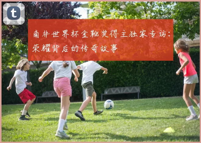 南非世界杯金靴奖得主独家专访：荣耀背后的传奇故事
