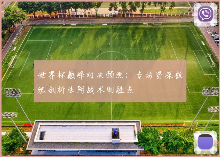 世界杯巅峰对决预测:专访资深教练剖析法阿战术制胜点