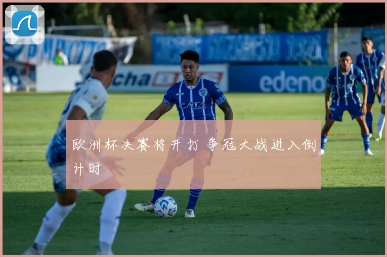 欧洲杯决赛将开打 争冠大战进入倒计时
