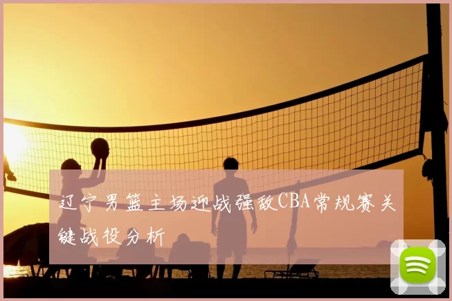 辽宁男篮主场迎战强敌CBA常规赛关键战役分析