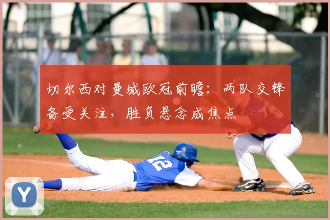切尔西对曼城欧冠前瞻：两队交锋备受关注，胜负悬念成焦点