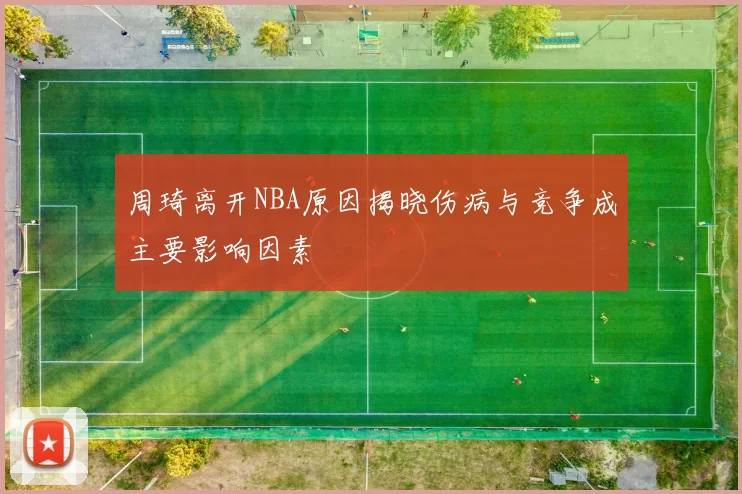 周琦离开NBA原因揭晓伤病与竞争成主要影响因素