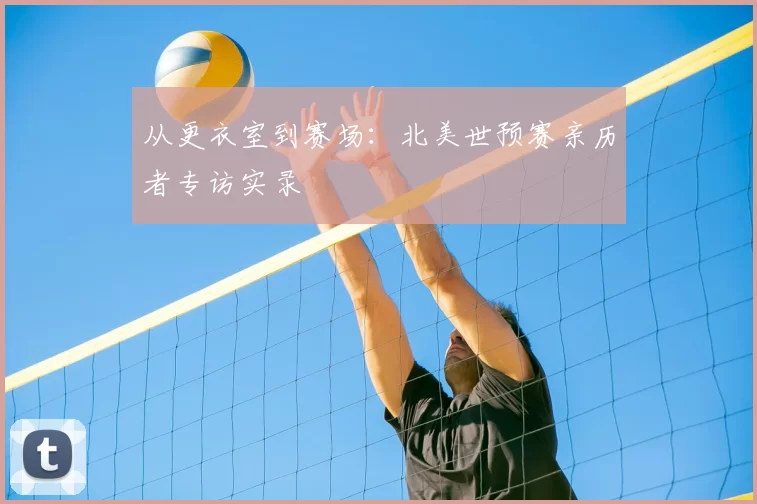 从更衣室到赛场：北美世预赛亲历者专访实录