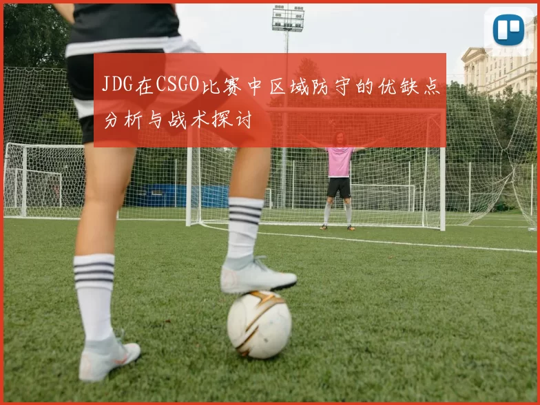 JDG在CSGO比赛中区域防守的优缺点分析与战术探讨