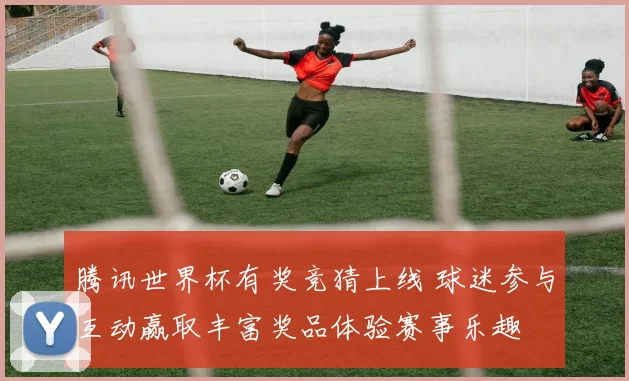 腾讯世界杯有奖竞猜上线 球迷参与互动赢取丰富奖品体验赛事乐趣