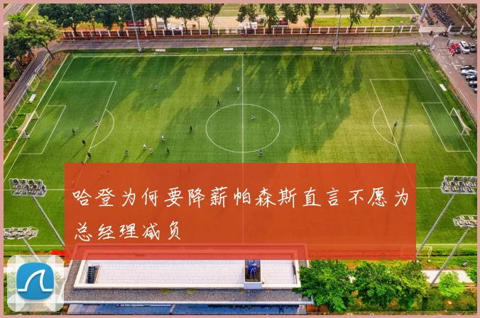 哈登为何要降薪帕森斯直言不愿为总经理减负