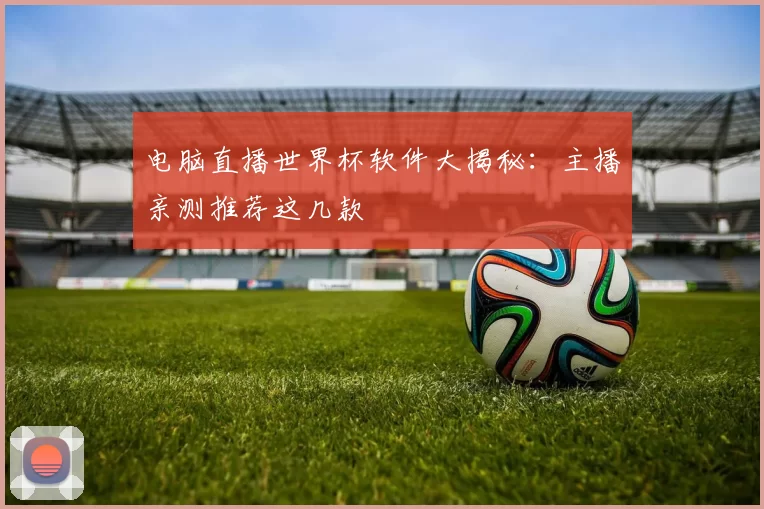 电脑直播世界杯软件大揭秘:主播亲测推荐这几款