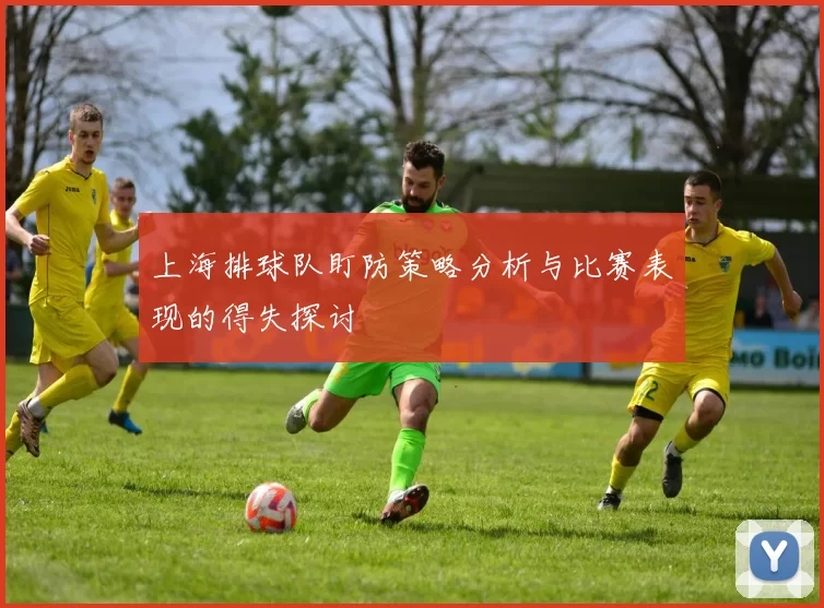 上海排球队盯防策略分析与比赛表现的得失探讨