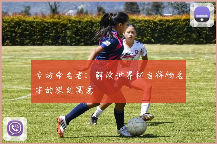 专访命名者：解读世界杯吉祥物名字的深刻寓意