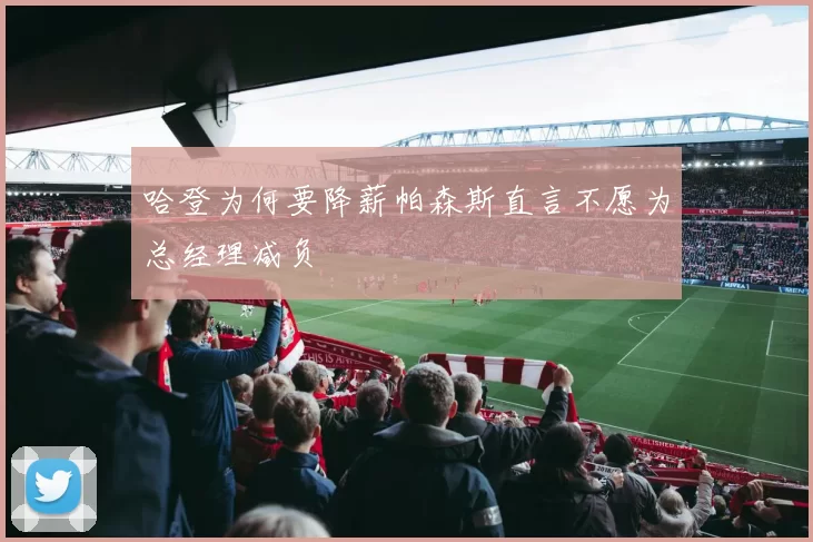 哈登为何要降薪帕森斯直言不愿为总经理减负