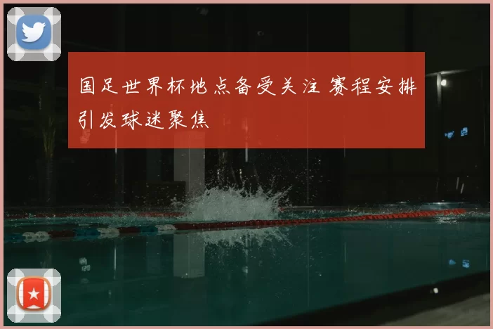 国足世界杯地点备受关注 赛程安排引发球迷聚焦