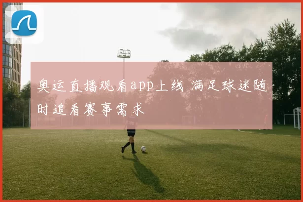 奥运直播观看app上线 满足球迷随时追看赛事需求