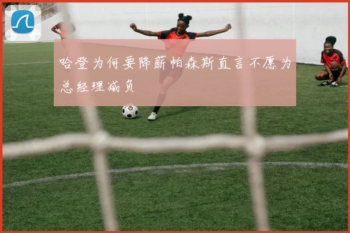 哈登为何要降薪帕森斯直言不愿为总经理减负