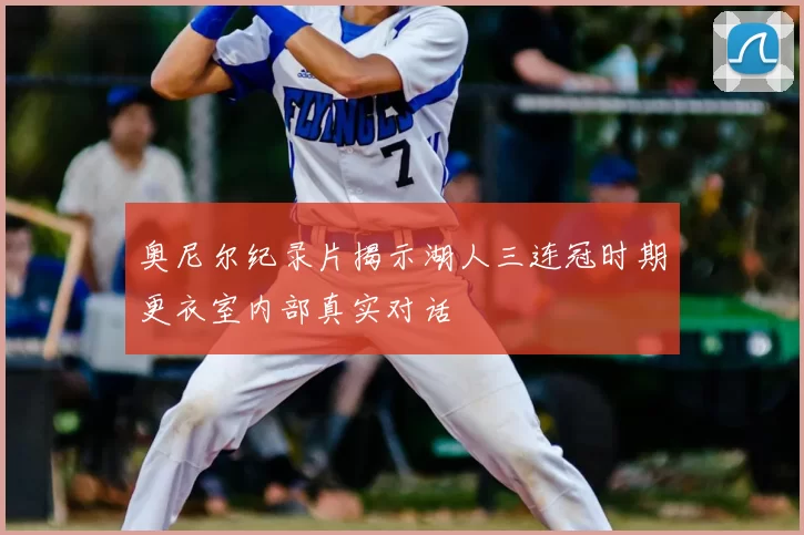 奥尼尔纪录片揭示湖人三连冠时期更衣室内部真实对话