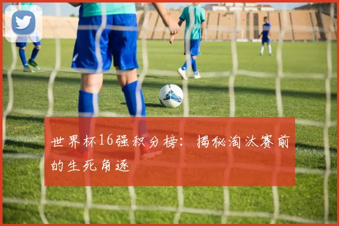 世界杯16强积分榜:揭秘淘汰赛前的生死角逐