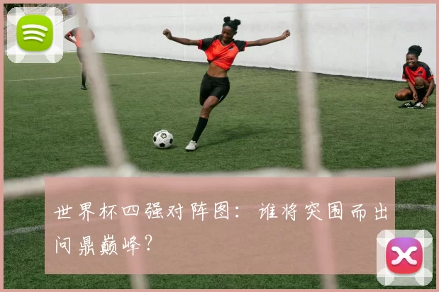 世界杯四强对阵图:谁将突围而出问鼎巅峰?