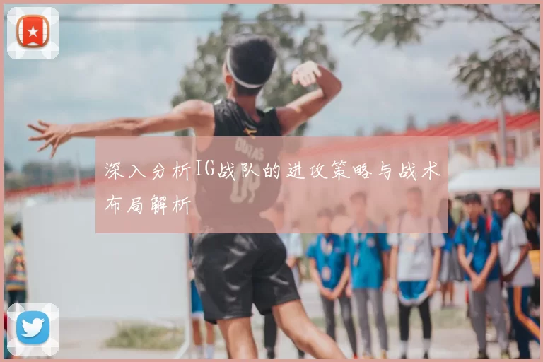 深入分析IG战队的进攻策略与战术布局解析