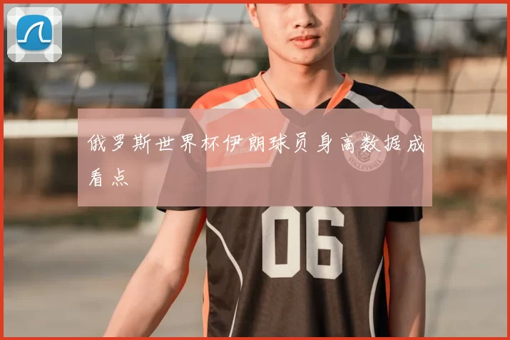 俄罗斯世界杯伊朗球员身高数据成看点