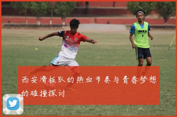 西安滑板队的热血节奏与青春梦想的碰撞探讨