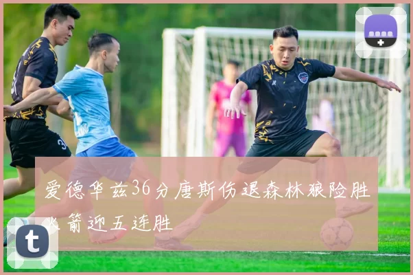 爱德华兹36分唐斯伤退森林狼险胜火箭迎五连胜