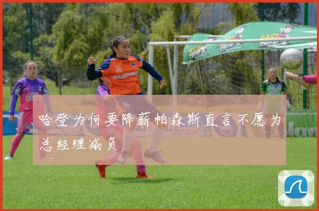 哈登为何要降薪帕森斯直言不愿为总经理减负