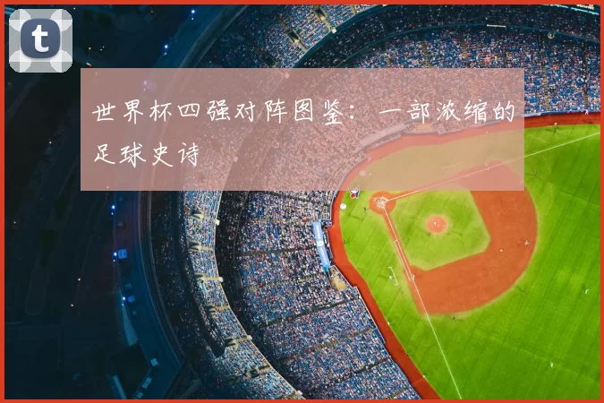 世界杯四强对阵图鉴:一部浓缩的足球史诗