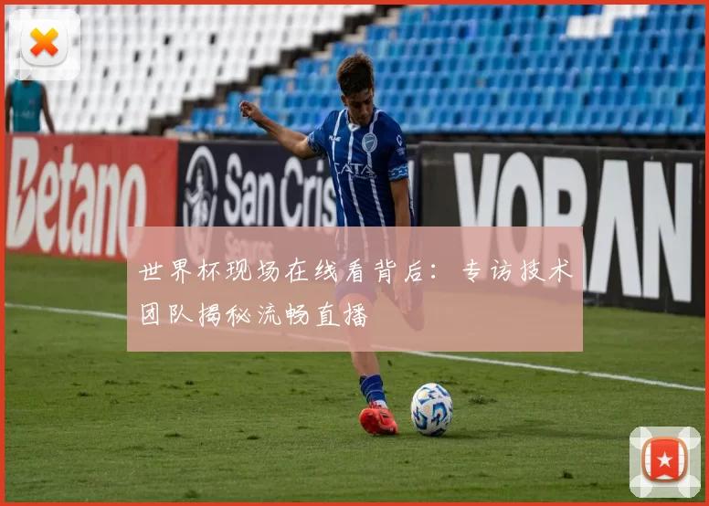 世界杯现场在线看背后:专访技术团队揭秘流畅直播