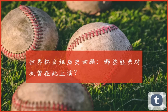 世界杯分组历史回顾:哪些经典对决曾在此上演?