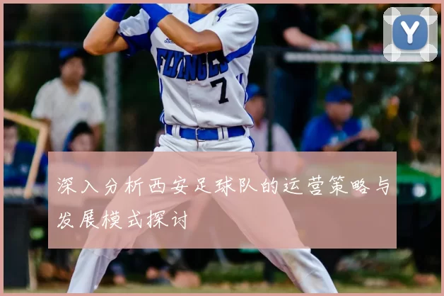 深入分析西安足球队的运营策略与发展模式探讨