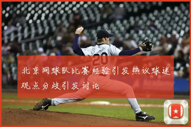 北京网球队比赛经验引发热议球迷观点分歧引发讨论