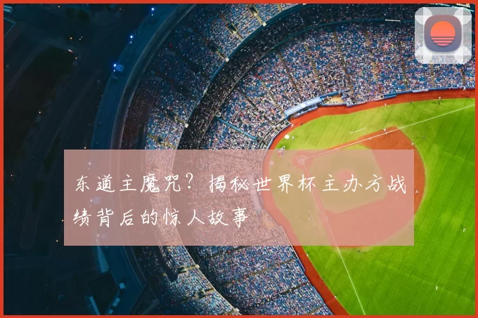东道主魔咒?揭秘世界杯主办方战绩背后的惊人故事