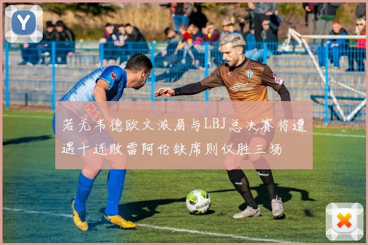 若无韦德欧文浓眉与LBJ总决赛将遭遇十连败雷阿伦缺席则仅胜三场