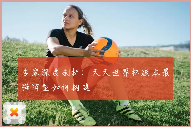 专家深度剖析:天天世界杯版本最强阵型如何构建