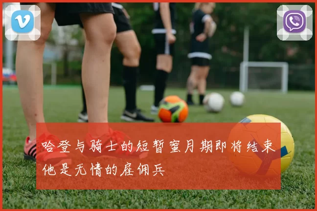 哈登与骑士的短暂蜜月期即将结束他是无情的雇佣兵
