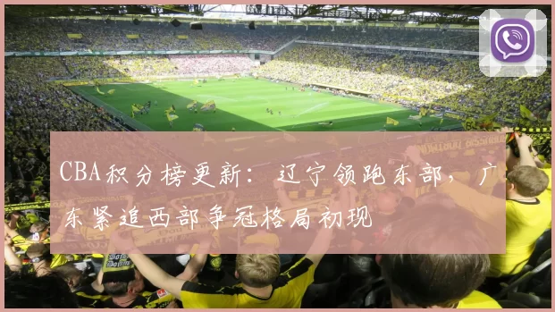 CBA积分榜更新:辽宁领跑东部,广东紧追西部争冠格局初现