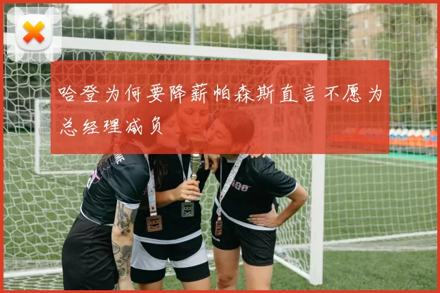 哈登为何要降薪帕森斯直言不愿为总经理减负