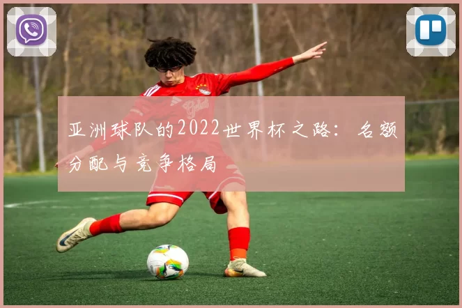 亚洲球队的2022世界杯之路:名额分配与竞争格局
