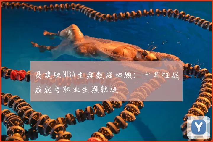易建联NBA生涯数据回顾：十年征战成就与职业生涯轨迹