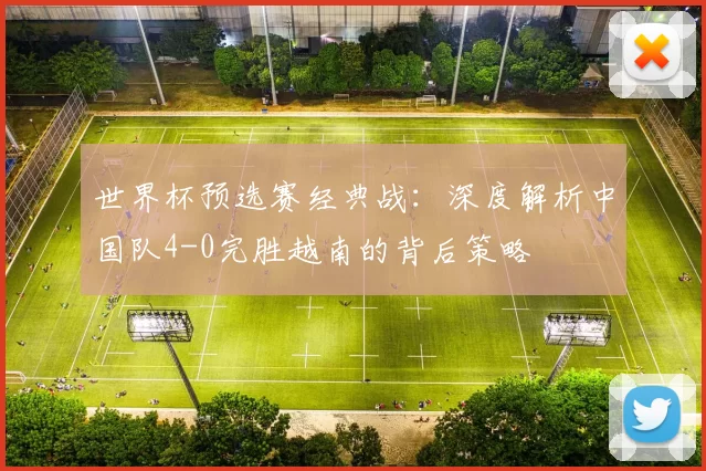 世界杯预选赛经典战：深度解析中国队4-0完胜越南的背后策略