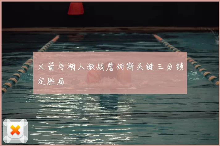 火箭与湖人激战詹姆斯关键三分锁定胜局