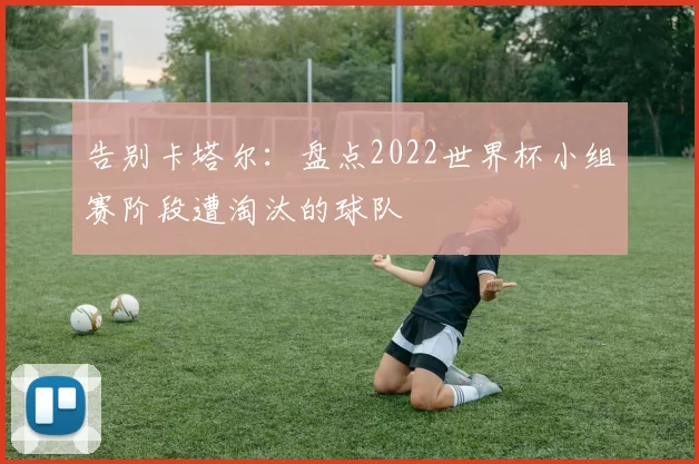 告别卡塔尔：盘点2022世界杯小组赛阶段遭淘汰的球队