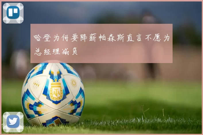 哈登为何要降薪帕森斯直言不愿为总经理减负