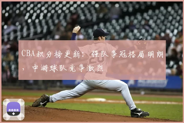 CBA积分榜更新：强队争冠格局明朗，中游球队竞争激烈
