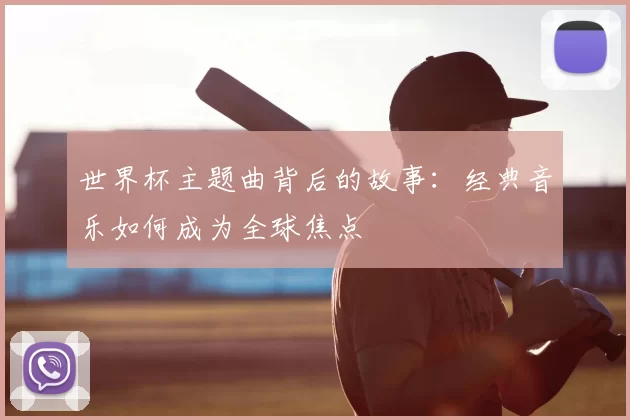 世界杯主题曲背后的故事：经典音乐如何成为全球焦点