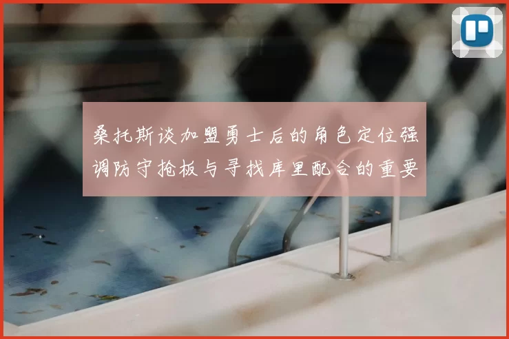 桑托斯谈加盟勇士后的角色定位强调防守抢板与寻找库里配合的重要性