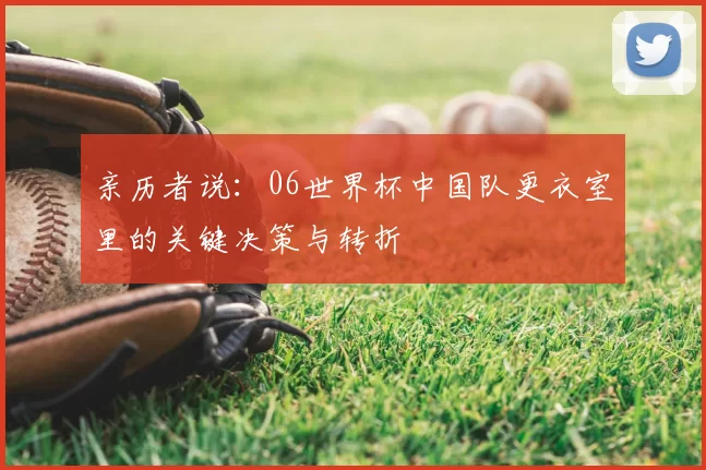 亲历者说:06世界杯中国队更衣室里的关键决策与转折